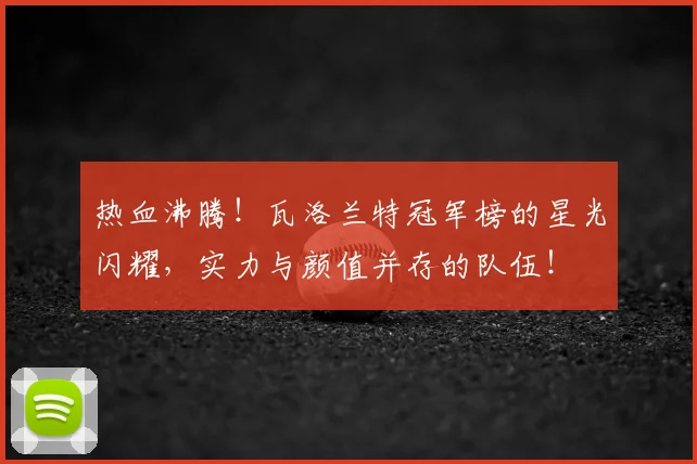 热血沸腾！瓦洛兰特冠军榜的星光闪耀，实力与颜值并存的队伍！