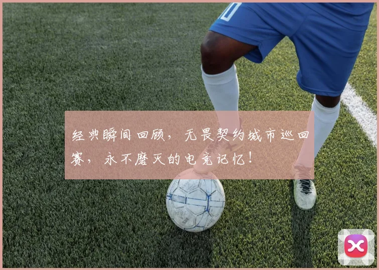 经典瞬间回顾,无畏契约城市巡回赛,永不磨灭的电竞记忆!
