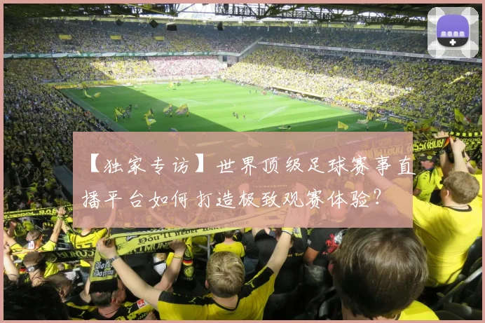 【独家专访】世界顶级足球赛事直播平台如何打造极致观赛体验?
