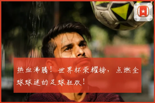 热血沸腾！世界杯荣耀榜，点燃全球球迷的足球狂欢！