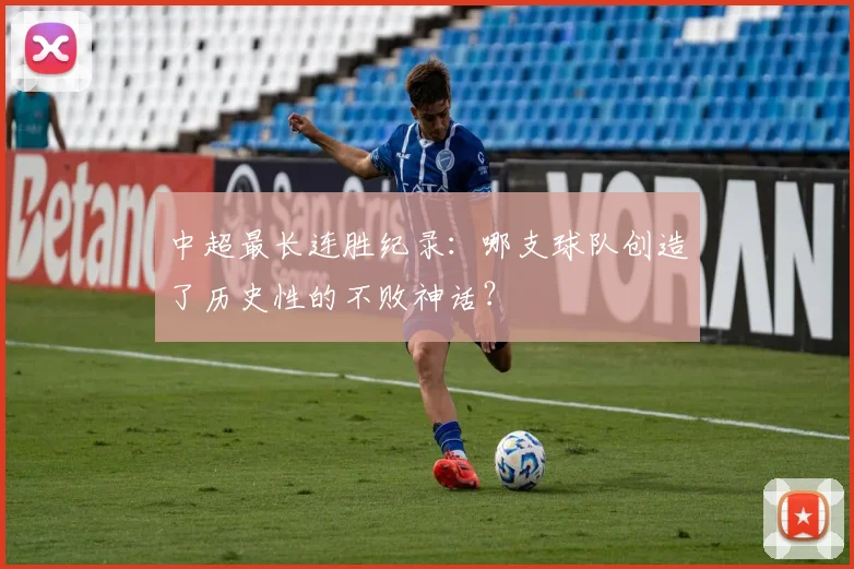 中超最长连胜纪录:哪支球队创造了历史性的不败神话?