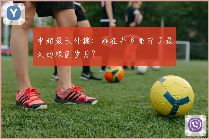 中超最长外援：谁在异乡坚守了最久的绿茵岁月？
