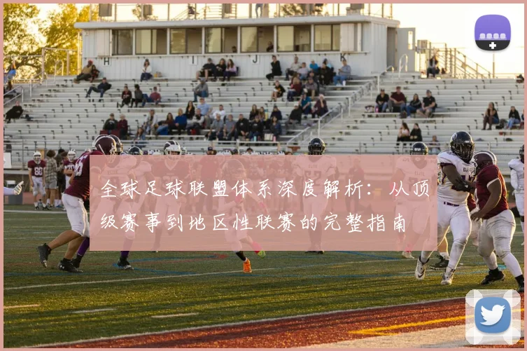 全球足球联盟体系深度解析：从顶级赛事到地区性联赛的完整指南