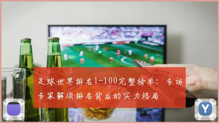 足球世界排名1-100完整榜单:专访专家解读排名背后的实力格局