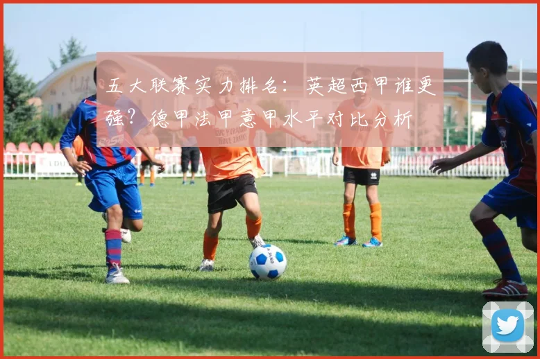 五大联赛实力排名：英超西甲谁更强？德甲法甲意甲水平对比分析