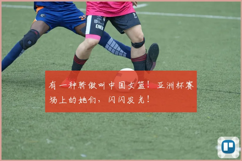 有一种骄傲叫中国女篮!亚洲杯赛场上的她们,闪闪发光!