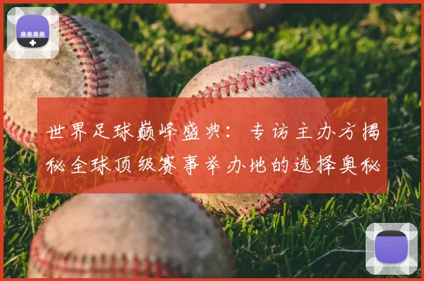 世界足球巅峰盛典:专访主办方揭秘全球顶级赛事举办地的选择奥秘