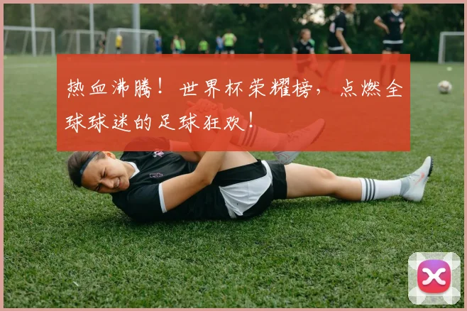 热血沸腾!世界杯荣耀榜,点燃全球球迷的足球狂欢!