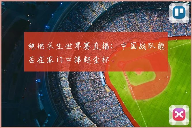 绝地求生世界赛直播:中国战队能否在家门口捧起金杯